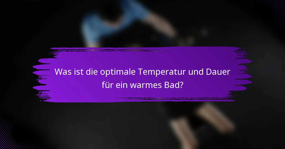 Was ist die optimale Temperatur und Dauer für ein warmes Bad?