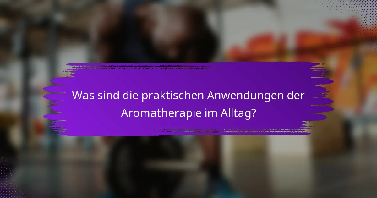Was sind die praktischen Anwendungen der Aromatherapie im Alltag?