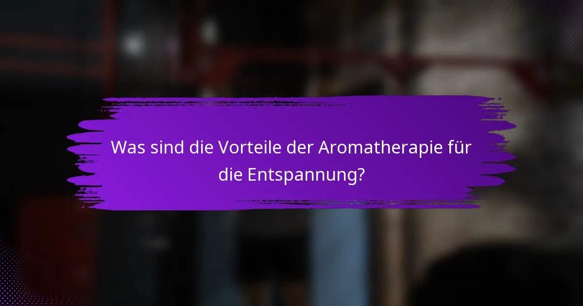 Was sind die Vorteile der Aromatherapie für die Entspannung?