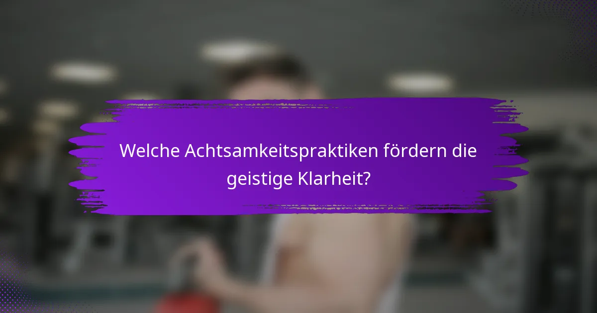 Welche Achtsamkeitspraktiken fördern die geistige Klarheit?
