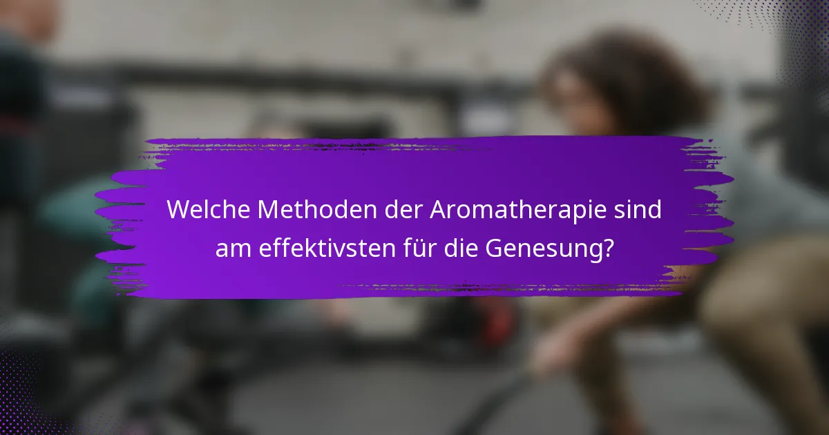 Welche Methoden der Aromatherapie sind am effektivsten für die Genesung?