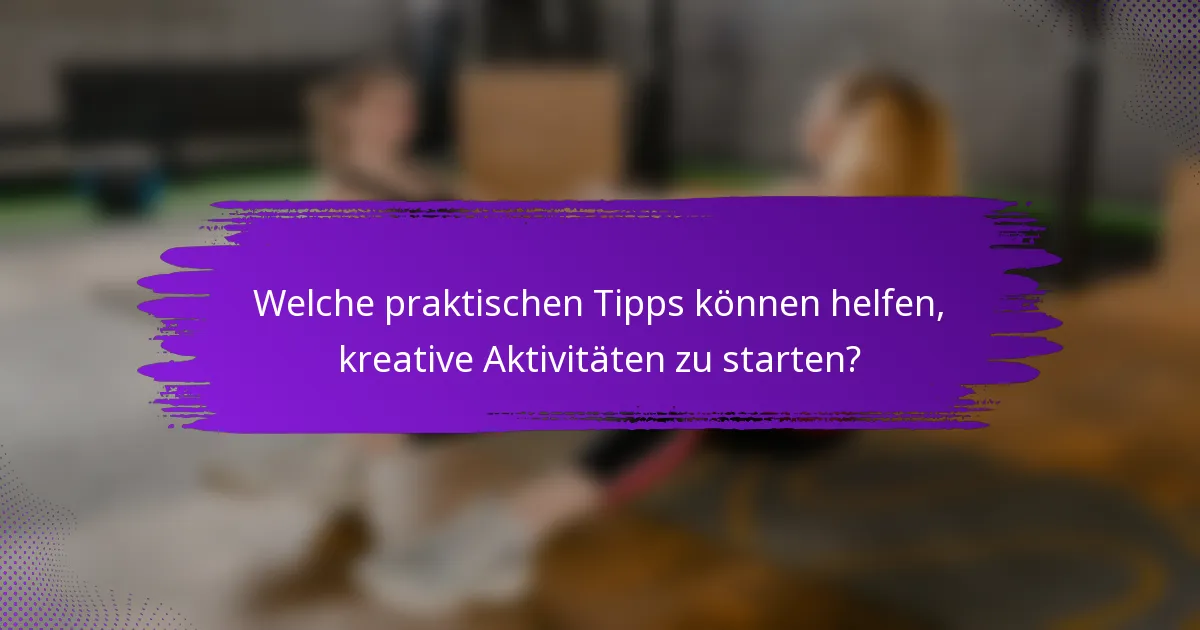Welche praktischen Tipps können helfen, kreative Aktivitäten zu starten?