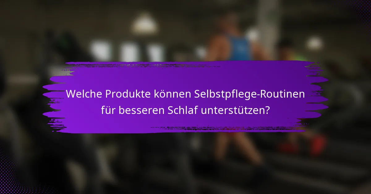 Welche Produkte können Selbstpflege-Routinen für besseren Schlaf unterstützen?