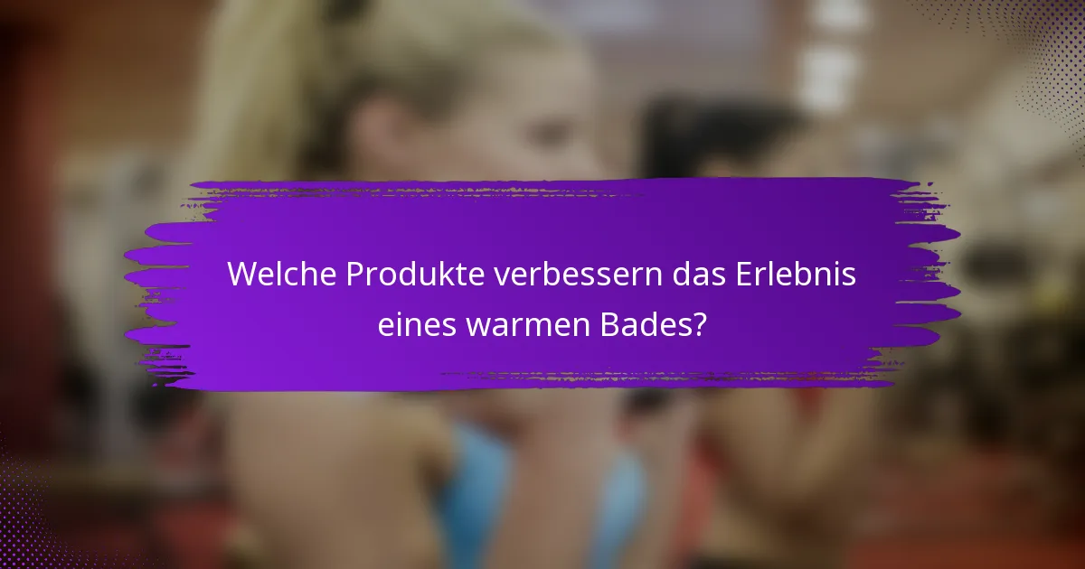 Welche Produkte verbessern das Erlebnis eines warmen Bades?