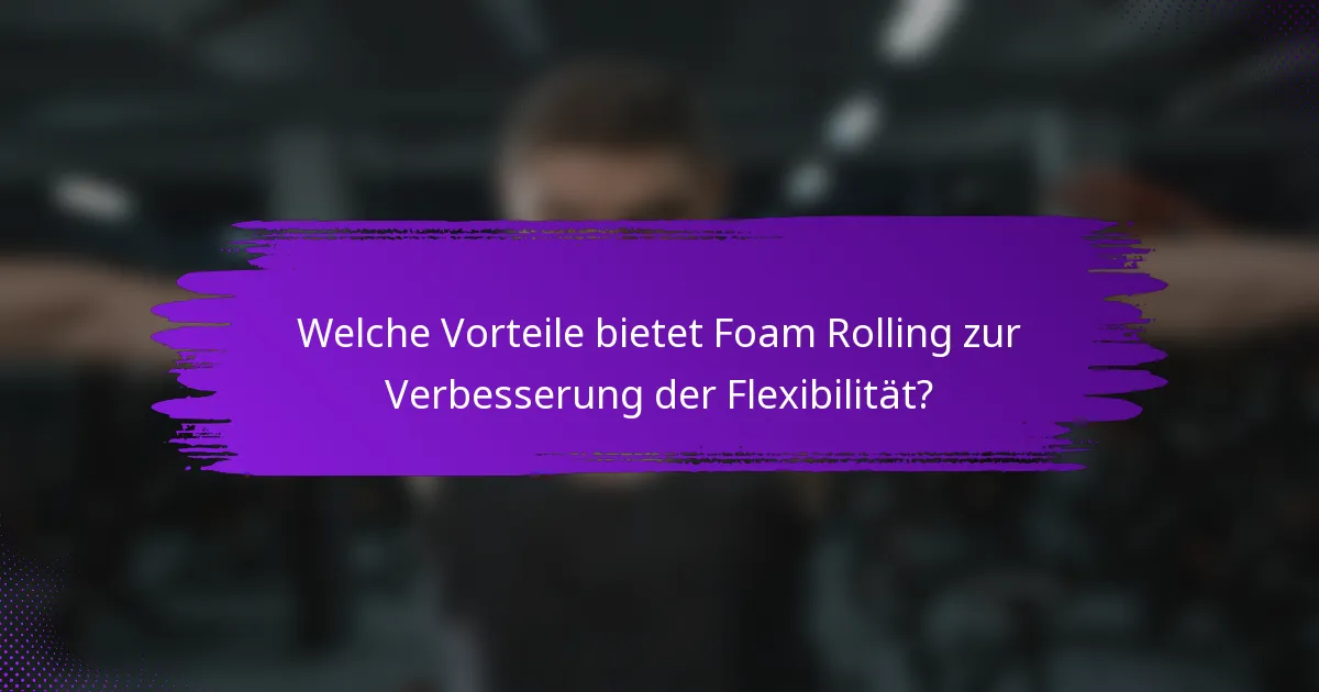 Welche Vorteile bietet Foam Rolling zur Verbesserung der Flexibilität?