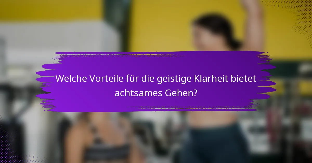 Welche Vorteile für die geistige Klarheit bietet achtsames Gehen?