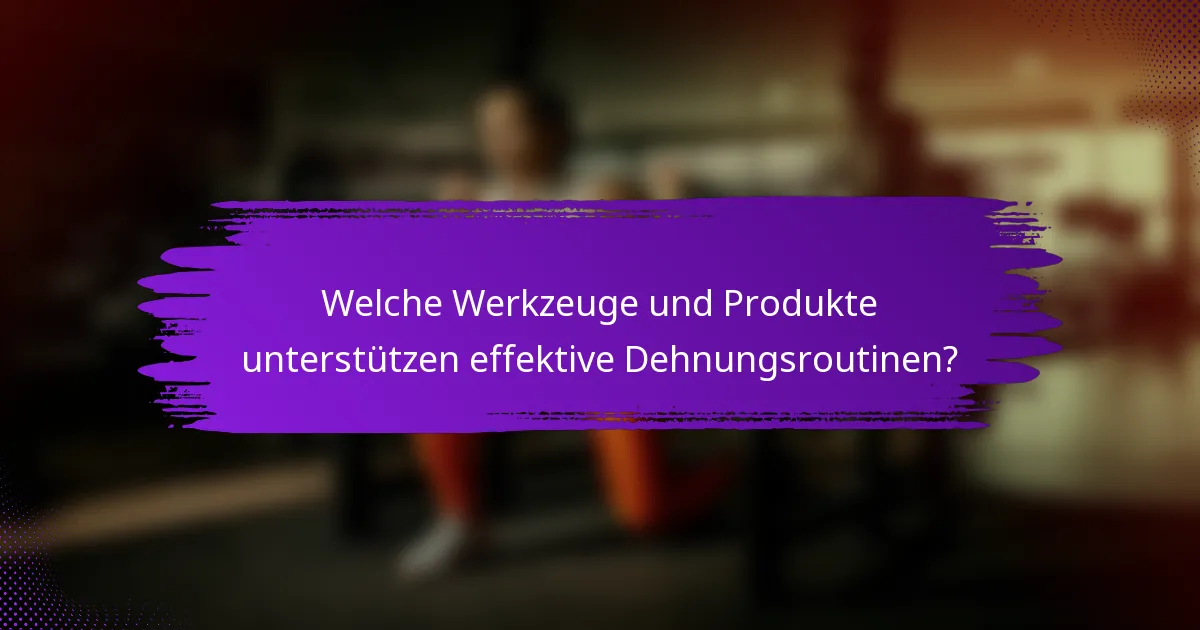 Welche Werkzeuge und Produkte unterstützen effektive Dehnungsroutinen?