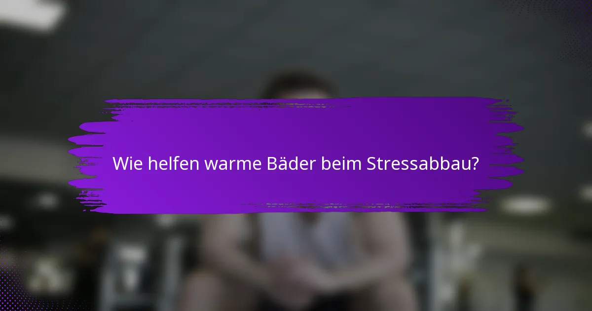 Wie helfen warme Bäder beim Stressabbau?