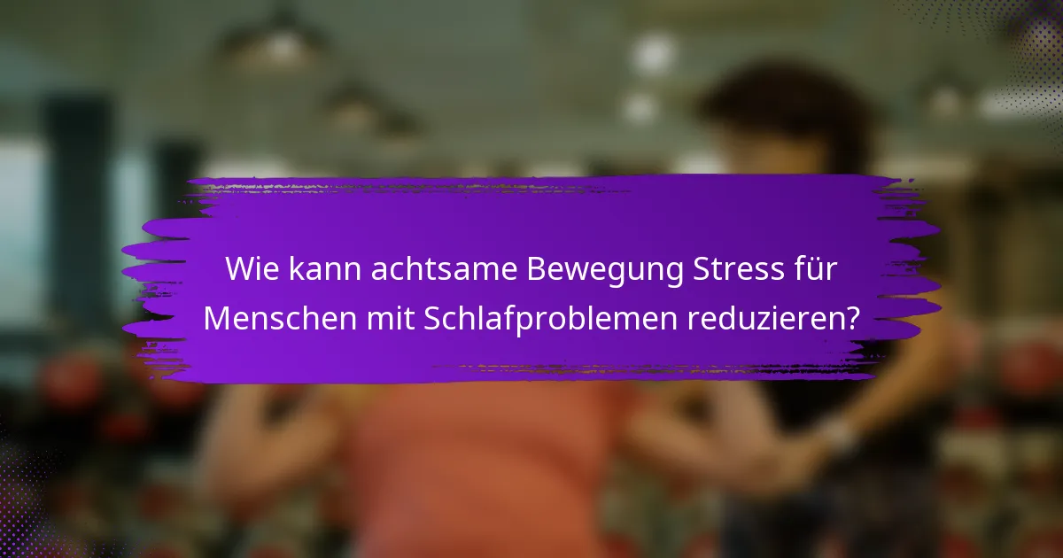Wie kann achtsame Bewegung Stress für Menschen mit Schlafproblemen reduzieren?