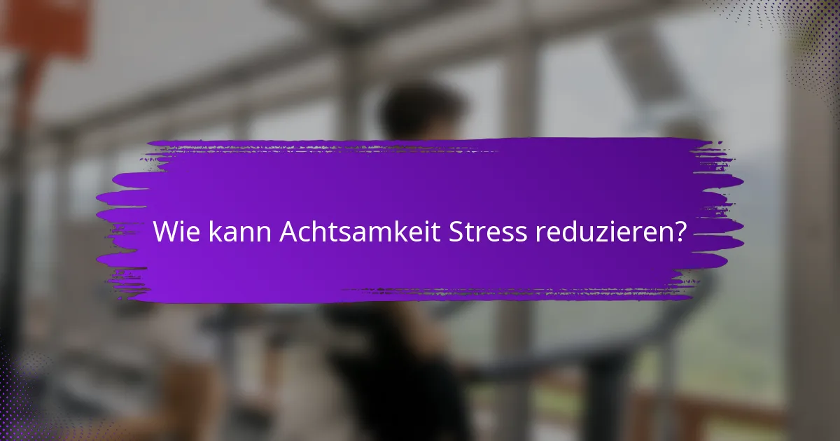 Wie kann Achtsamkeit Stress reduzieren?