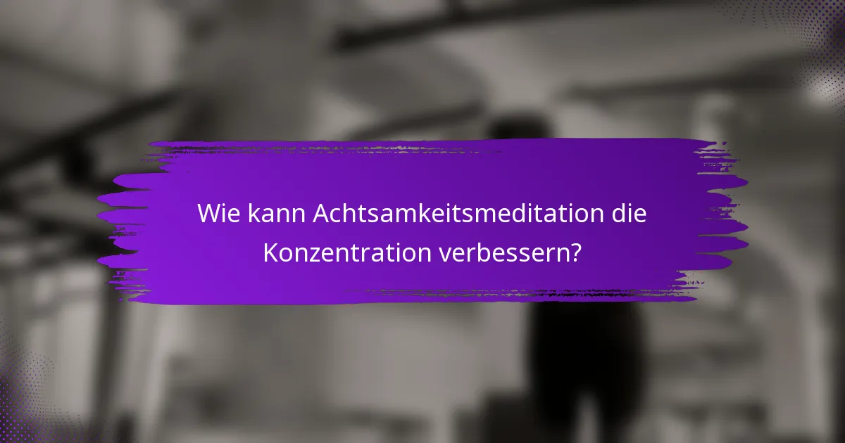 Wie kann Achtsamkeitsmeditation die Konzentration verbessern?