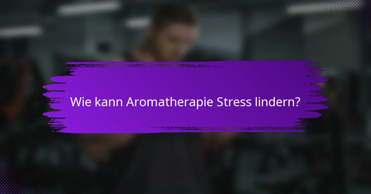 Wie kann Aromatherapie Stress lindern?