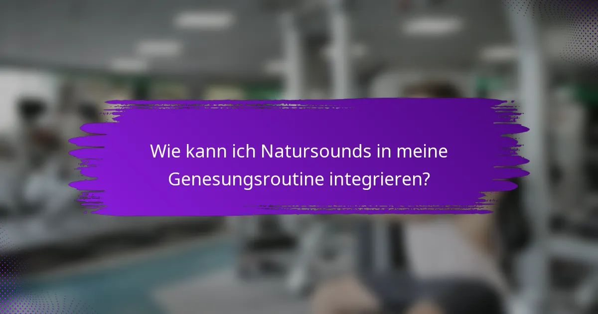 Wie kann ich Natursounds in meine Genesungsroutine integrieren?