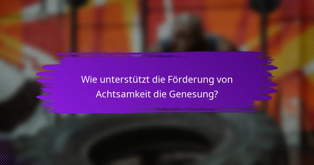 Wie unterstützt die Förderung von Achtsamkeit die Genesung?