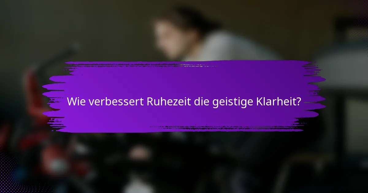Wie verbessert Ruhezeit die geistige Klarheit?